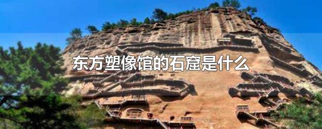 东方塑像馆的石窟是什么 东方塑像馆的石窟是什么