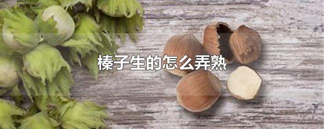 榛子生的怎么弄熟 榛子生的怎么弄熟