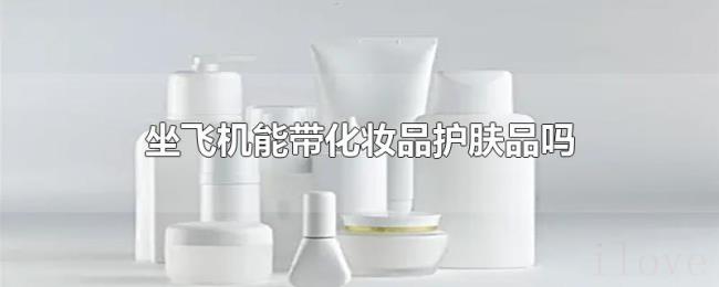 坐飞机能带化妆品护肤品吗 坐飞机能带化妆品护肤品吗