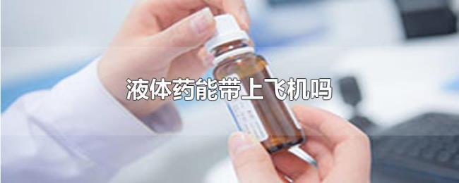液体药能带上飞机吗 液体药能带上飞机吗