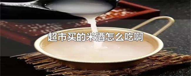 超市买的米酒怎么吃啊