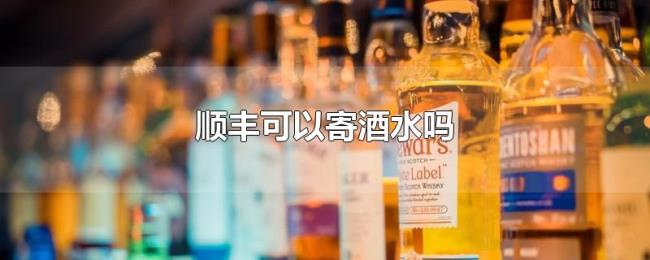 顺丰可以寄酒水吗 顺丰可以寄酒水吗