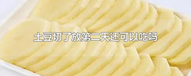 土豆切了放第二天还可以吃吗 土豆切了放第二天还可以吃吗
