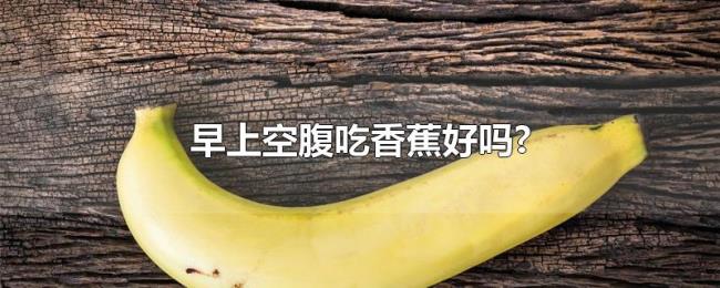 早上空腹吃香蕉好吗? 早上空腹吃香蕉好吗?