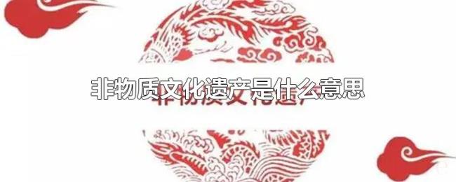 非物质文化遗产是什么意思 非物质文化遗产是什么意思