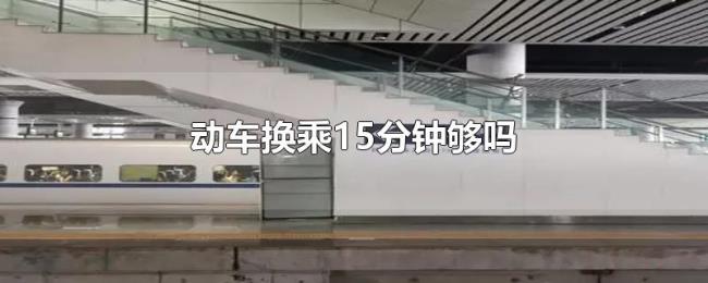 动车换乘15分钟够吗 动车换乘15分钟够吗