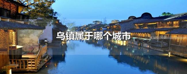 乌镇属于哪个城市 乌镇属于哪个城市