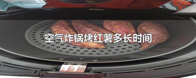 空气炸锅烤红薯多长时间 空气炸锅烤红薯多长时间