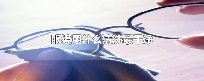 眼镜用什么清洗最干净 眼镜用什么清洗最干净
