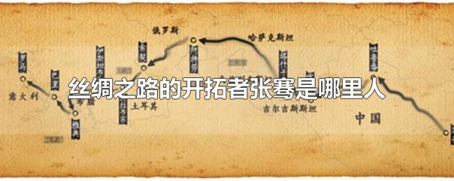 丝绸之路的开拓者张骞是哪里人 丝绸之路的开拓者张骞是哪里人