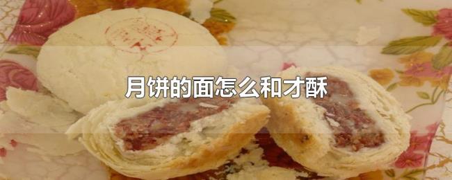 月饼的面怎么和才酥 月饼的面怎么和才酥