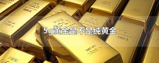 5g黄金是不是纯黄金 5g黄金是不是纯黄金