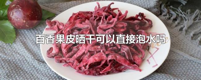 百香果皮晒干可以直接泡水吗