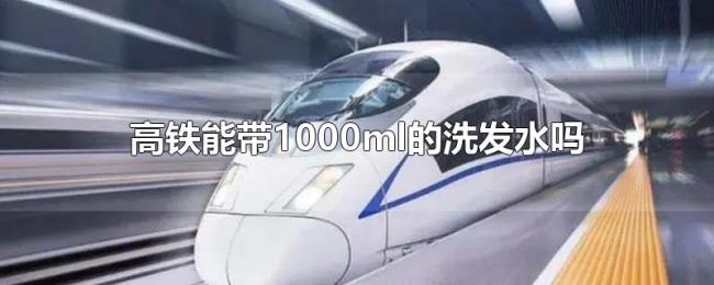 高铁能带1000ml的洗发水吗 高铁能带1000ml的洗发水吗