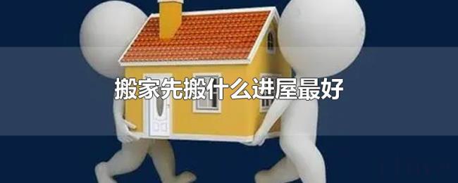搬家先搬什么进屋最好 搬家先搬什么进屋最好