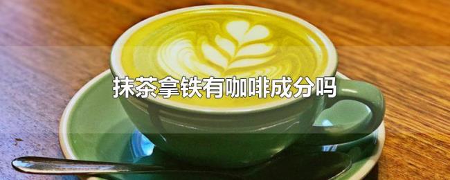 抹茶拿铁有咖啡成分吗 抹茶拿铁有咖啡成分吗