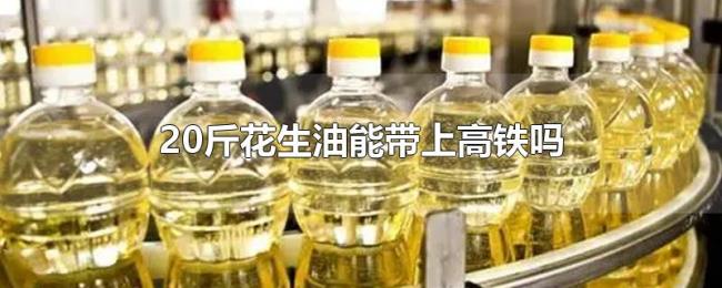 20斤花生油能带上高铁吗 20斤花生油能带上高铁吗