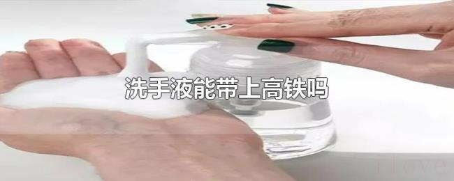 洗手液能带上高铁吗 洗手液能带上高铁吗