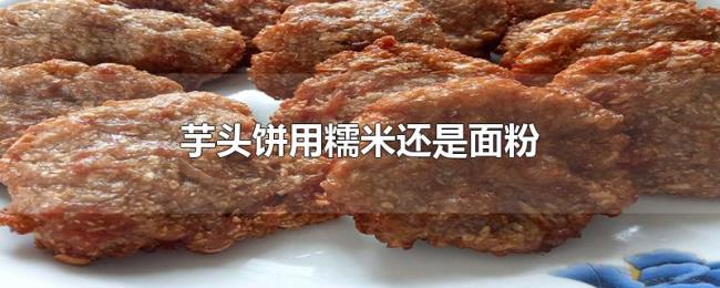 芋头饼用糯米还是面粉 芋头饼用糯米还是面粉
