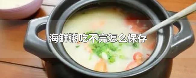海鲜粥吃不完怎么保存 海鲜粥吃不完怎么保存