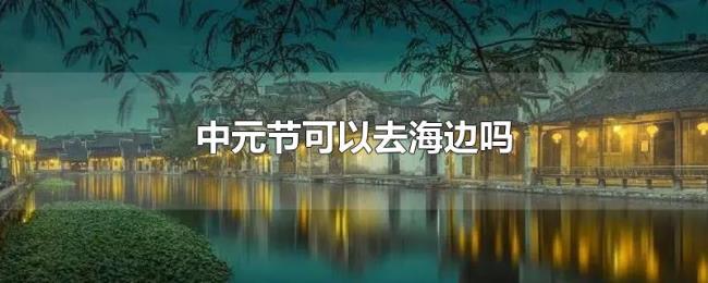 中元节可以去海边吗 中元节可以去海边吗