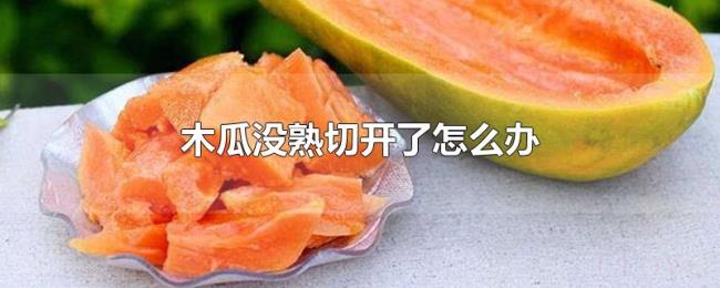 木瓜没熟切开了怎么办 木瓜没熟切开了怎么办
