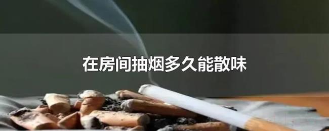 在房间抽烟多久能散味 在房间抽烟多久能散味