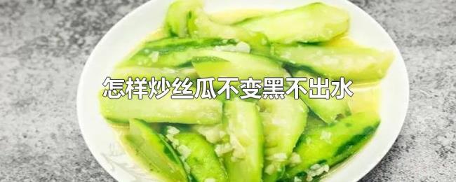 怎样炒丝瓜不变黑不出水 怎样炒丝瓜不变黑不出水