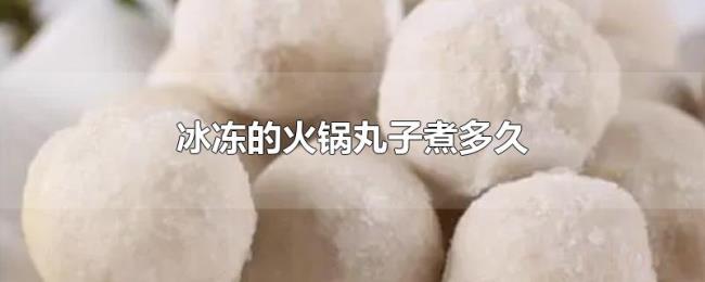 冰冻的火锅丸子煮多久