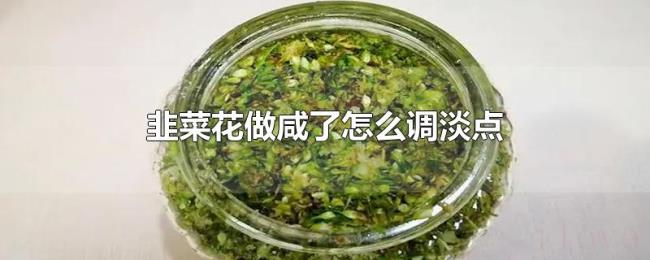 韭菜花做咸了怎么调淡点 韭菜花做咸了怎么调淡点