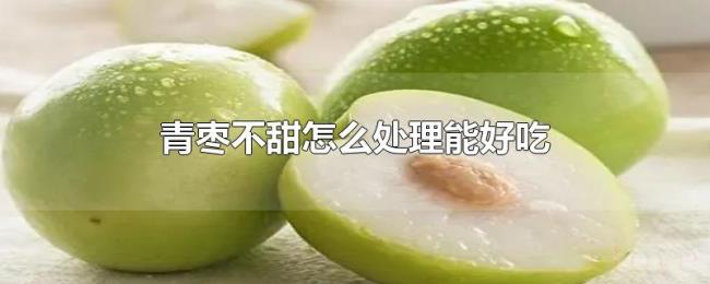 青枣不甜怎么处理能好吃