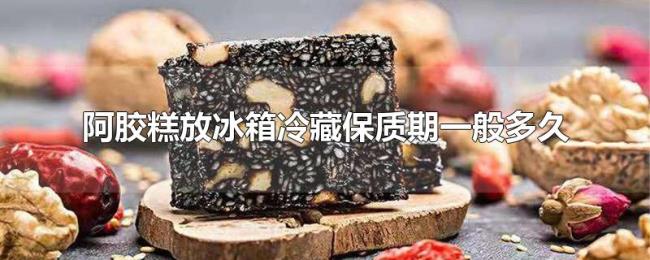 阿胶糕放冰箱冷藏保质期一般多久 阿胶糕放冰箱冷藏保质期一般多久
