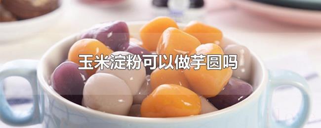 玉米淀粉可以做芋圆吗 玉米淀粉可以做芋圆吗
