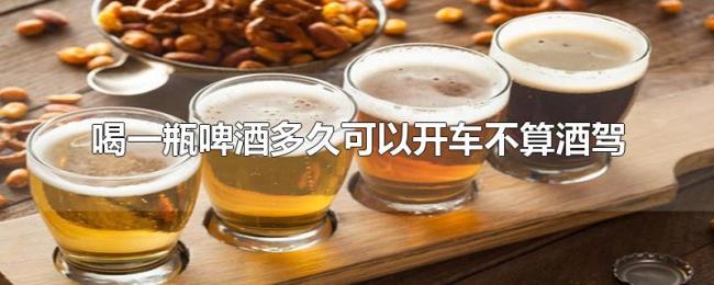 喝一瓶啤酒多久可以开车不算酒驾 喝一瓶啤酒多久可以开车不算酒驾
