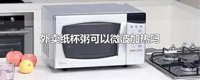 外卖纸杯粥可以微波加热吗 外卖纸杯粥可以微波加热吗