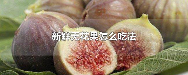 新鲜无花果怎么吃法 新鲜无花果怎么吃法