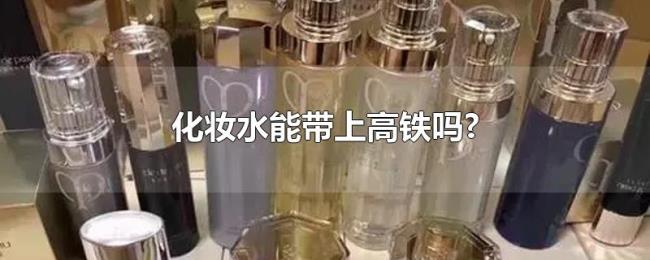 化妆水能带上高铁吗? 化妆水能带上高铁吗?