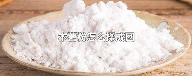 木薯粉怎么揉成团 木薯粉怎么揉成团