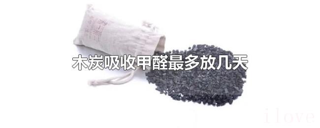 木炭吸收甲醛最多放几天 木炭吸收甲醛最多放几天