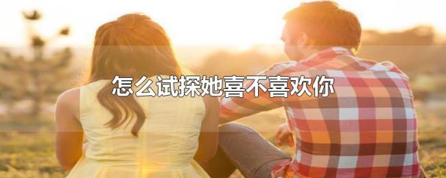 怎么试探她喜不喜欢你 怎么试探她喜不喜欢你
