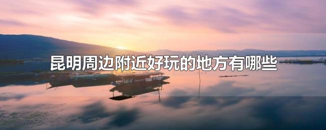 昆明周边附近好玩的地方有哪些 昆明周边附近好玩的地方有哪些