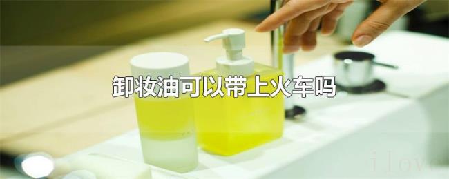 卸妆油可以带上火车吗 卸妆油可以带上火车吗