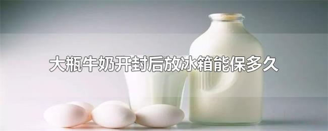 大瓶牛奶开封后放冰箱能保多久 大瓶牛奶开封后放冰箱能保多久