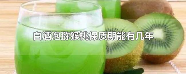 白酒泡猕猴桃保质期能有几年 白酒泡猕猴桃保质期能有几年
