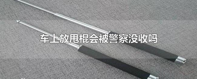车上放甩棍会被警察没收吗