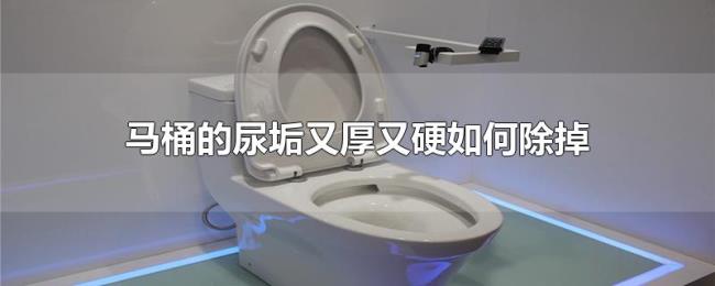 马桶的尿垢又厚又硬如何除掉 马桶的尿垢又厚又硬如何除掉