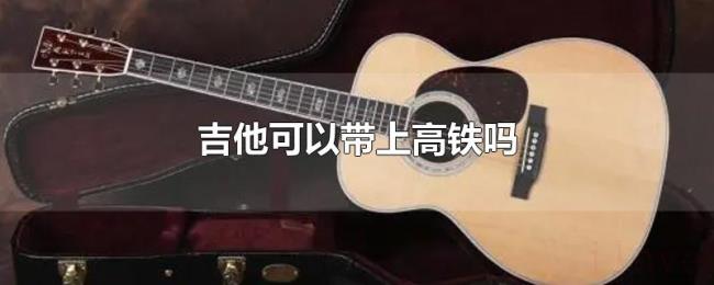 吉他可以带上高铁吗 吉他可以带上高铁吗