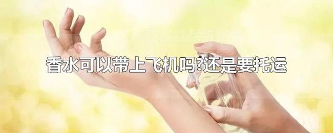 香水可以带上飞机吗?还是要托运 香水可以带上飞机吗?还是要托运