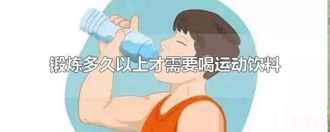 锻炼多久以上才需要喝运动饮料 锻炼多久以上才需要喝运动饮料