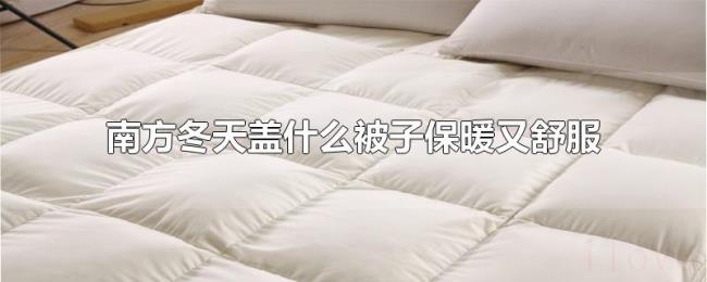 南方冬天盖什么被子保暖又舒服 南方冬天盖什么被子保暖又舒服